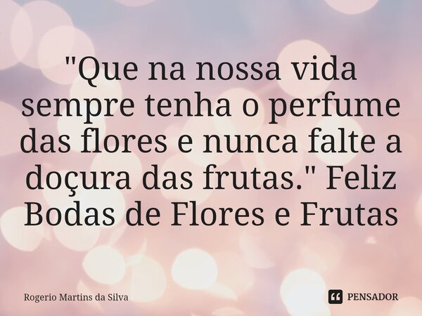 ⁠"Que na nossa vida sempre tenha o perfume das flores e nunca falte a doçura das frutas." Feliz Bodas de Flores e Frutas... Frase de Rogerio Martins da Silva.