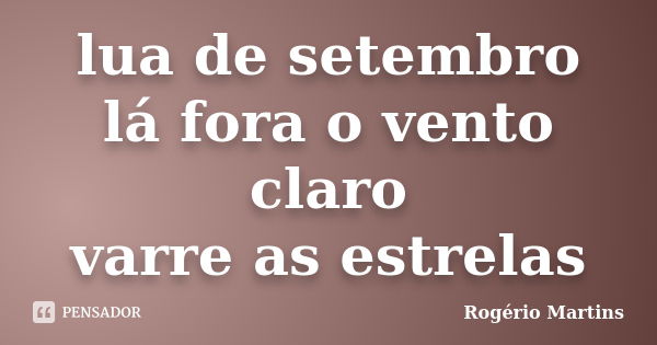 lua de setembro
lá fora o vento claro
varre as estrelas... Frase de Rogério Martins.