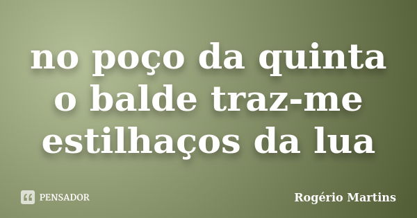 no poço da quinta
o balde traz-me
estilhaços da lua... Frase de Rogério Martins.