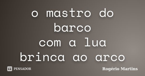 o mastro do barco
com a lua
brinca ao arco... Frase de Rogério Martins.