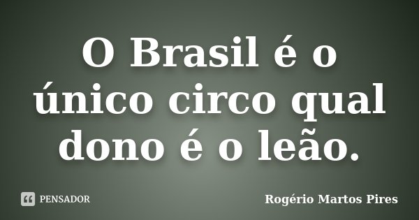 O Brasil é o único circo qual dono é o leão.... Frase de Rogério Martos Pires.
