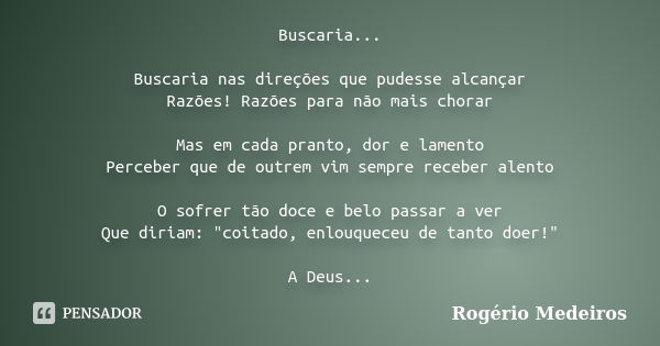 Buscaria... Buscaria nas direções que pudesse alcançar Razões! Razões para não mais chorar Mas em cada pranto, dor e lamento Perceber que de outrem vim sempre r... Frase de Rogério Medeiros.