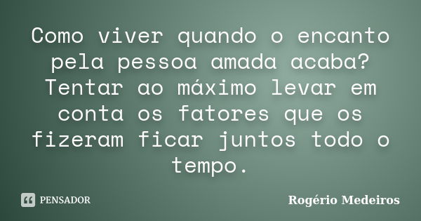 Como viver quando o encanto pela pessoa amada acaba? Tentar ao máximo levar em conta os fatores que os fizeram ficar juntos todo o tempo.... Frase de Rogério Medeiros.