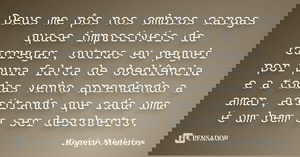 Deus me pôs nos ombros cargas quase impossíveis de carregar, outras eu peguei por pura falta de obediência e a todas venho aprendendo a amar, aceitando que cada... Frase de Rogério Medeiros.
