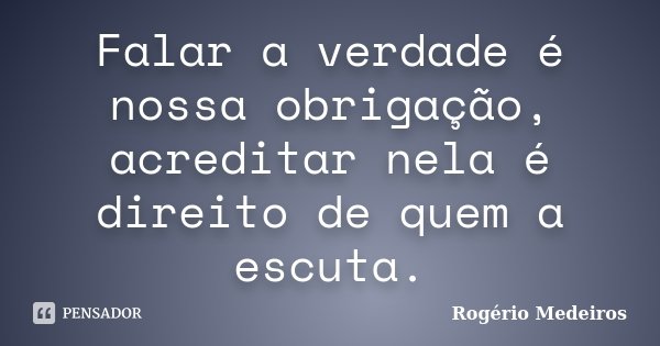 Falar a verdade é nossa obrigação, acreditar nela é direito de quem a escuta.... Frase de Rogério Medeiros.