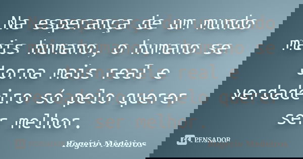 Na esperança de um mundo mais humano, o humano se torna mais real e verdadeiro só pelo querer ser melhor.... Frase de Rogério Medeiros.