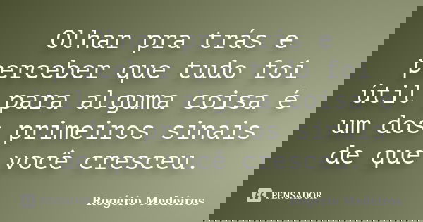 Olhar pra trás e perceber que tudo foi útil para alguma coisa é um dos primeiros sinais de que você cresceu.... Frase de Rogério Medeiros.