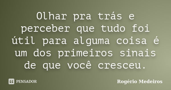 Olhar pra trás e perceber que tudo foi útil para alguma coisa é um dos primeiros sinais de que você cresceu.... Frase de Rogério Medeiros.