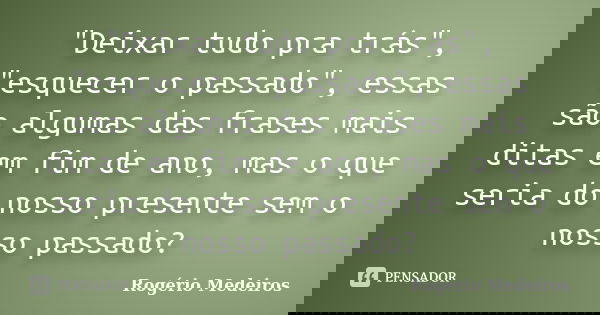 "Deixar tudo pra trás", "esquecer o passado", essas são algumas das frases mais ditas em fim de ano, mas o que seria do nosso presente sem o... Frase de Rogério Medeiros.