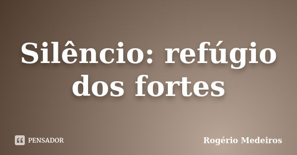 Silêncio: refúgio dos fortes... Frase de Rogério Medeiros.