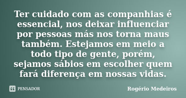 Ter cuidado com as companhias é essencial, nos deixar influenciar por pessoas más nos torna maus também. Estejamos em meio a todo tipo de gente, porém, sejamos ... Frase de Rogério Medeiros.