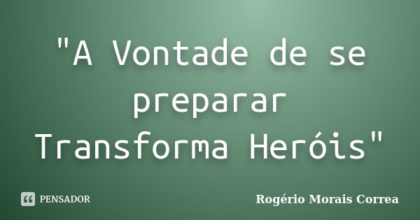 "A Vontade de se preparar Transforma Heróis"... Frase de Rogério Morais Correa.