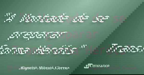 "A Vontade de se preparar Transforma Heróis"... Frase de Rogério Morais Correa.