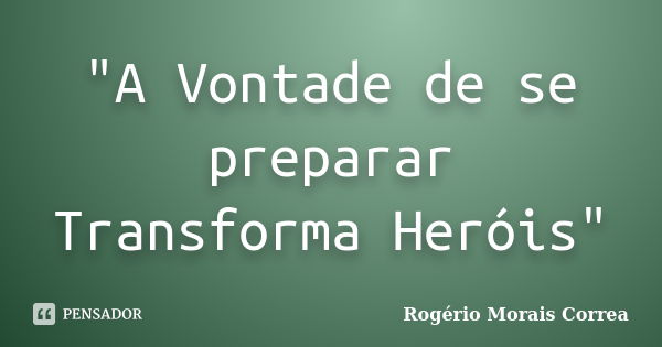 "A Vontade de se preparar Transforma Heróis"... Frase de Rogério Morais Correa.