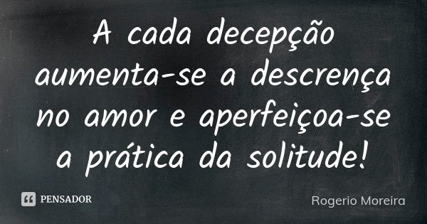 A cada decepção aumenta-se a descrença no amor e aperfeiçoa-se a prática da solitude!... Frase de Rogerio Moreira.