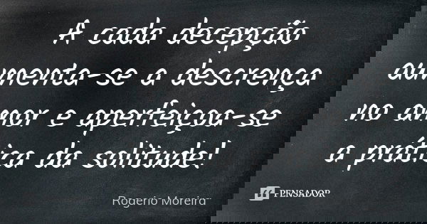 A cada decepção aumenta-se a descrença no amor e aperfeiçoa-se a prática da solitude!... Frase de Rogerio Moreira.