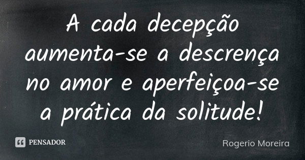 A cada decepção aumenta-se a descrença no amor e aperfeiçoa-se a prática da solitude!... Frase de Rogerio Moreira.