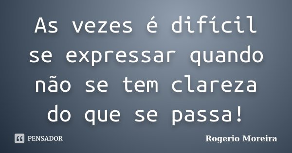 As vezes é difícil se expressar quando não se tem clareza do que se passa!... Frase de Rogerio Moreira.