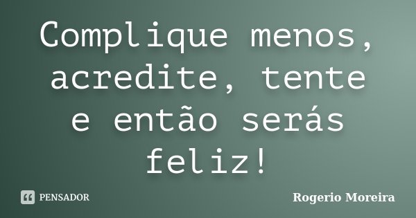 Complique menos, acredite, tente e então serás feliz!... Frase de Rogerio Moreira.