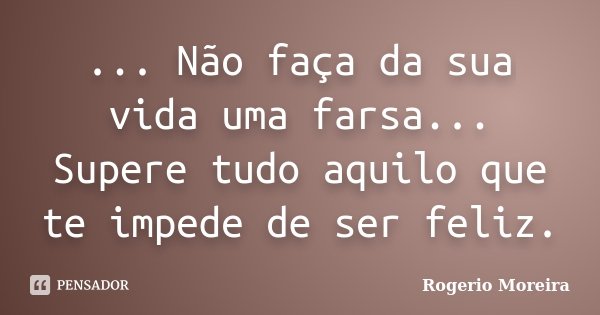 ... Não faça da sua vida uma farsa... Supere tudo aquilo que te impede de ser feliz.... Frase de Rogerio Moreira.
