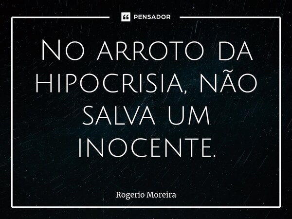 ⁠No arroto da hipocrisia, não salva um inocente.... Frase de Rogerio Moreira.