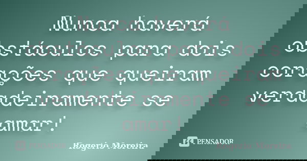 Nunca haverá obstáculos para dois corações que queiram verdadeiramente se amar!... Frase de Rogerio Moreira.