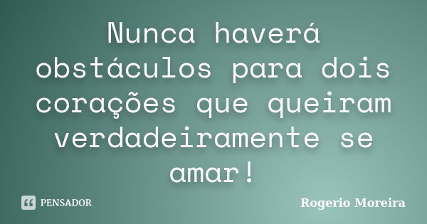 Nunca haverá obstáculos para dois corações que queiram verdadeiramente se amar!... Frase de Rogerio Moreira.