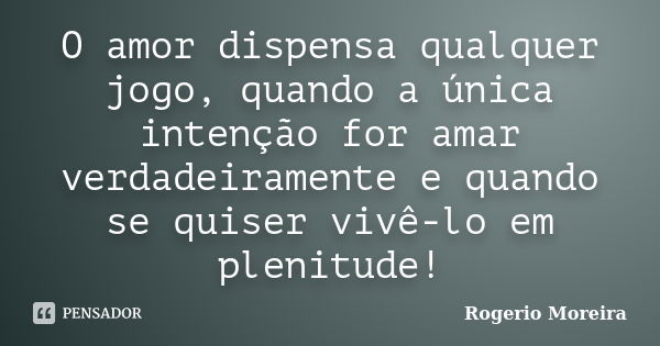 O amor dispensa qualquer jogo, quando a única intenção for amar verdadeiramente e quando se quiser vivê-lo em plenitude!... Frase de Rogerio Moreira.