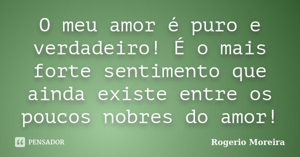 O meu amor é puro e verdadeiro! É o mais forte sentimento que ainda existe entre os poucos nobres do amor!... Frase de Rogerio Moreira.