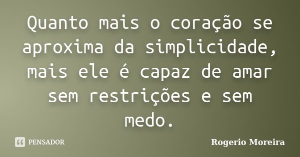 Quanto mais o coração se aproxima da simplicidade, mais ele é capaz de amar sem restrições e sem medo.... Frase de Rogerio Moreira.