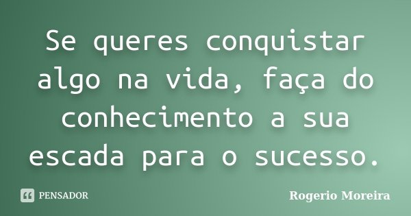 Se queres conquistar algo na vida, faça do conhecimento a sua escada para o sucesso.... Frase de Rogerio Moreira.