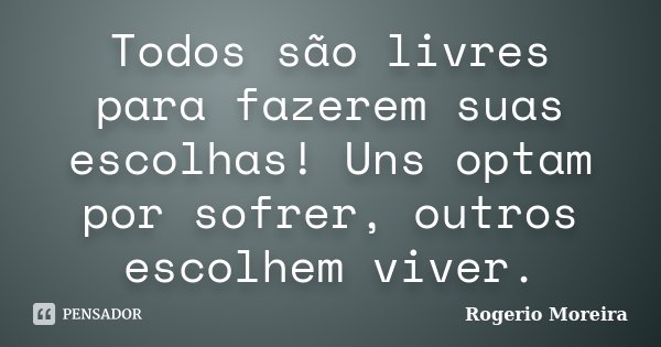 Todos são livres para fazerem suas escolhas! Uns optam por sofrer, outros escolhem viver.... Frase de Rogerio Moreira.