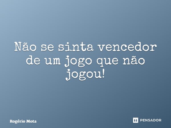 ⁠Não se sinta vencedor de um jogo que não jogou!... Frase de Rogério Mota.