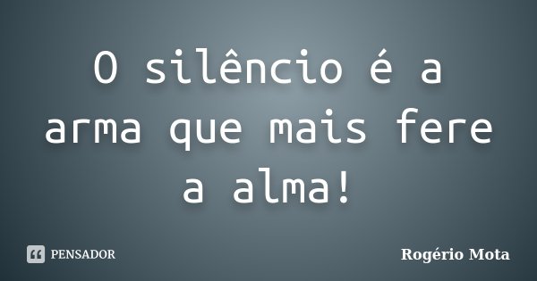 O silêncio é a arma que mais fere a alma!... Frase de Rogério Mota.