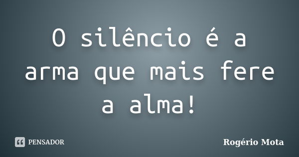 O silêncio é a arma que mais fere a alma!... Frase de Rogério Mota.