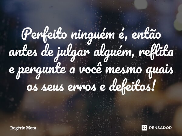 ⁠Perfeito ninguém é, então antes de julgar alguém, reflita e pergunte a você mesmo quais os seus erros e defeitos!... Frase de Rogério Mota.