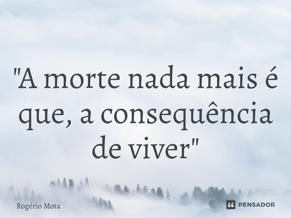⁠"A morte nada mais é que, a consequência de viver"... Frase de Rogério Mota.