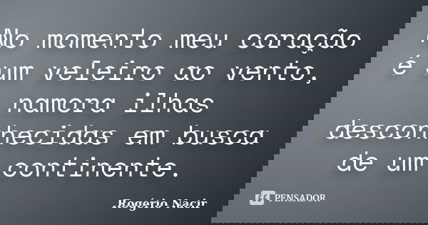 No momento meu coração é um veleiro ao vento, namora ilhas desconhecidas em busca de um continente.... Frase de Rogério Nacir.