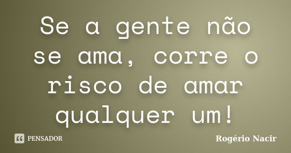 Se a gente não se ama, corre o risco de amar qualquer um!... Frase de Rogério Nacir.