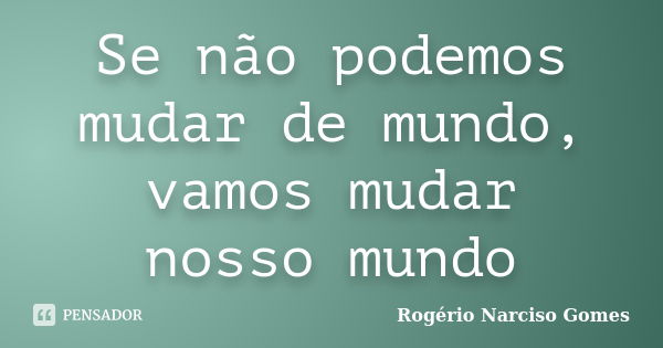 Se não podemos mudar de mundo, vamos mudar nosso mundo... Frase de Rogério Narciso Gomes.