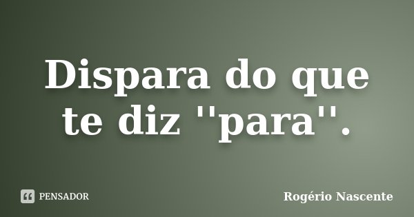 Dispara do que te diz ''para''.... Frase de Rogério Nascente.