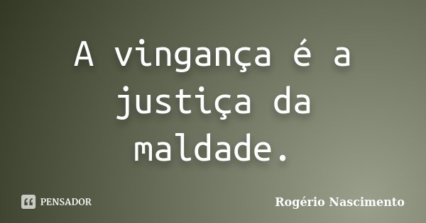 A vingança é a justiça da maldade.... Frase de Rogério Nascimento.
