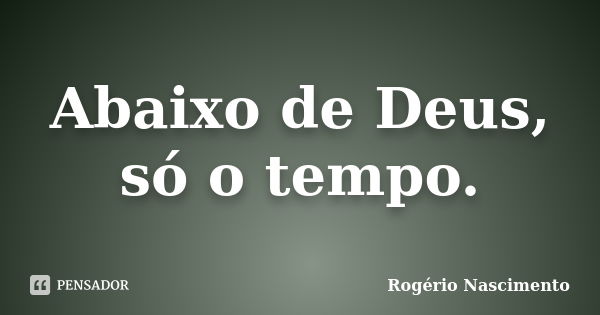 Abaixo de Deus, só o tempo.... Frase de Rogério Nascimento.