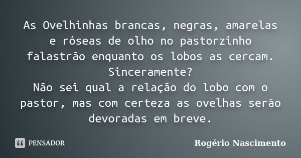 As Ovelhinhas brancas, negras, amarelas e róseas de olho no pastorzinho falastrão enquanto os lobos as cercam. Sinceramente? Não sei qual a relação do lobo com ... Frase de Rogério Nascimento.