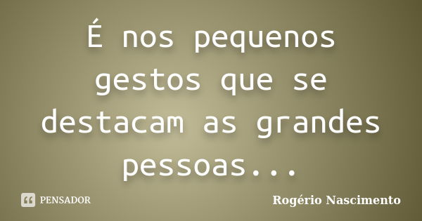 É nos pequenos gestos que se destacam as grandes pessoas...... Frase de Rogerio Nascimento.