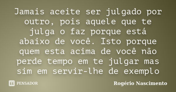 Jamais aceite ser julgado por outro, pois aquele que te julga o faz porque está abaixo de você. Isto porque quem esta acima de você não perde tempo em te julgar... Frase de Rogério Nascimento.