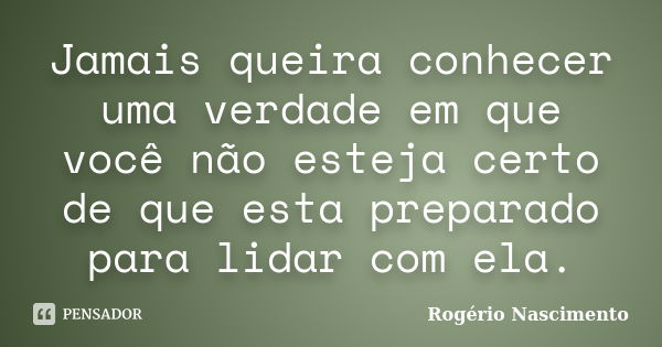 Jamais queira conhecer uma verdade em que você não esteja certo de que esta preparado para lidar com ela.... Frase de Rogério Nascimento.