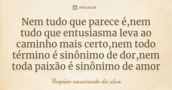 Nem tudo que parece é,nem tudo que entusiasma leva ao caminho mais certo,nem todo término é sinônimo de dor,nem toda paixão é sinônimo de amor... Frase de Rogério nascimento da silva.