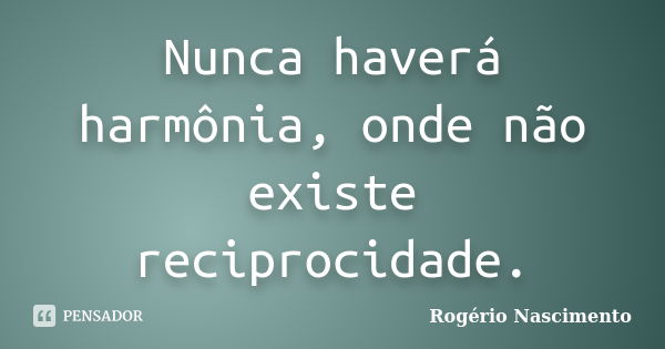 Nunca haverá harmônia, onde não existe reciprocidade.... Frase de Rogério Nascimento.