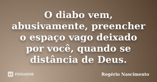 O diabo vem, abusivamente, preencher o espaço vago deixado por você, quando se distância de Deus.... Frase de Rogério Nascimento.